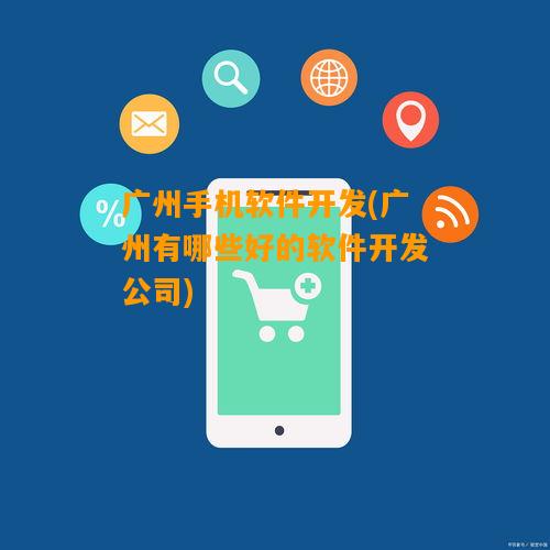 广州手机软件开发(广州有哪些好的软件开发公司)